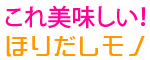 これ美味しい！ほりだしもの